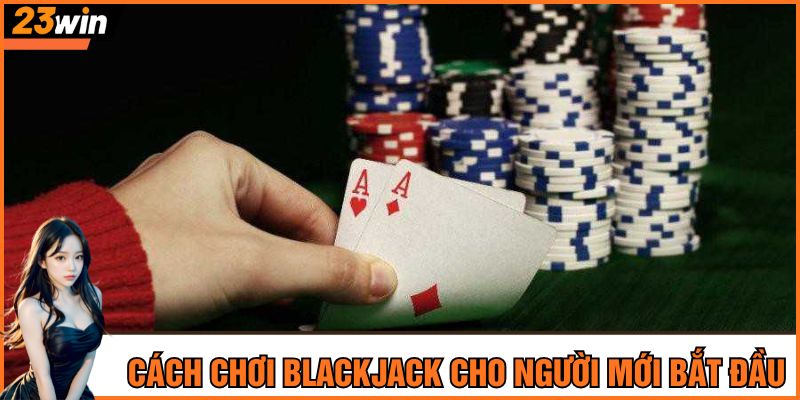 Cách chơi Blackjack cho người mới bắt đầu dễ hiểu nhất