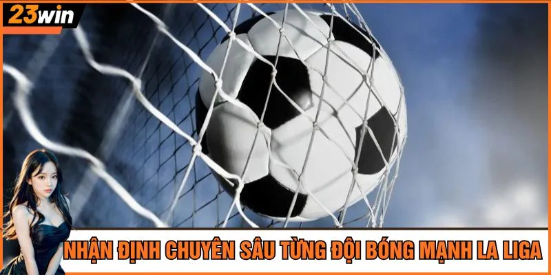 Nhận định chuyên sâu từng đội bóng mạnh La Liga